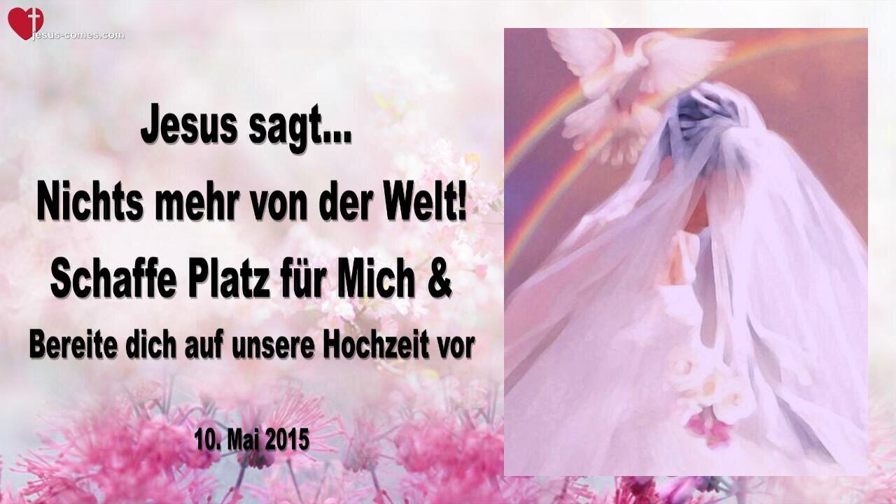 10.05.2015 ❤️ Jesus sagt... Bereite dich auf unsere Hochzeit vor... Nichts mehr von der Welt, schaffe Platz für Mich