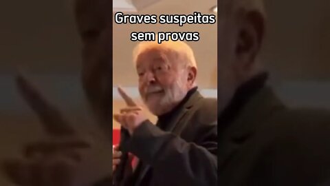 Lula faz graves suspeitas sem provas