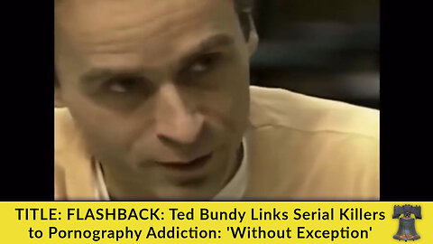 TITLE: FLASHBACK: Ted Bundy Links Serial Killers to Pornography Addiction: 'Without Exception'