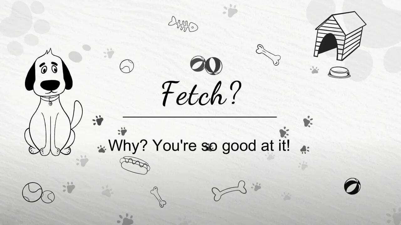 Fetch? Why? you're so good at it...