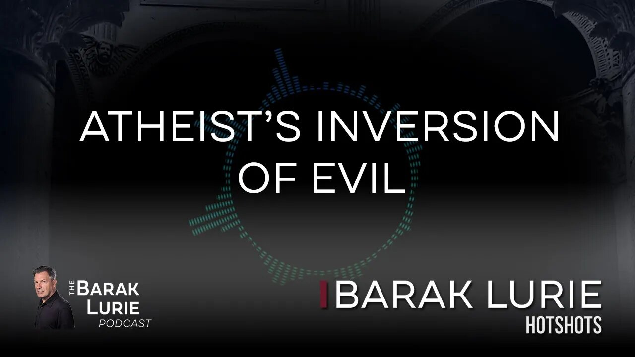 The Atheist's Inversion of Evil | The Barak Lurie Podcast