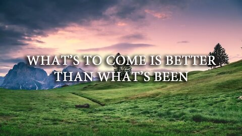 What's To Come is Better Than What's Been