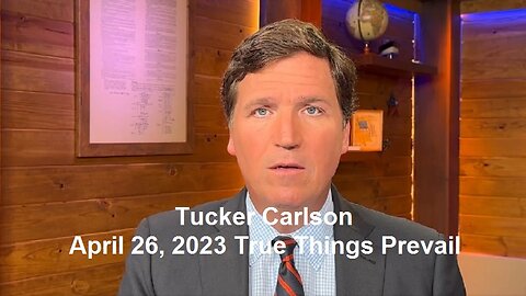 Tucker Carlson April 26, 2023 True Things Prevail