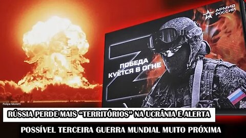 Rússia Perde Mais “Territórios” Na Ucrânia E Alerta Possível Terceira Guerra Mundial Muito Próxima