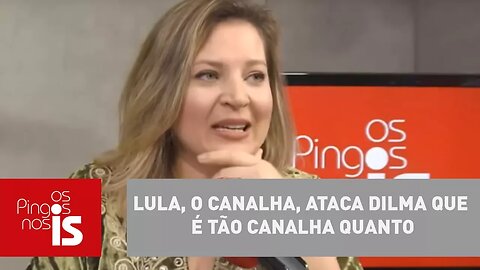 Joice Hasselmann: Lula, o canalha, ataca Dilma que é tão canalha quanto