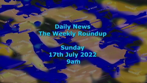 Daily News - The Weekly Roundup July 17th 2022 9am (Sunday)