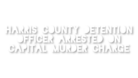 Harris County Detention Officer Arrested on Capital Murder Charge