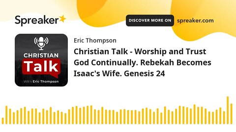 Christian Talk - Worship and Trust God Continually. Rebekah Becomes Isaac's Wife. Genesis 24