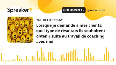 Lorsque je demande à mes clients: quel type de résultats ils souhaitent obtenir suite au travail de