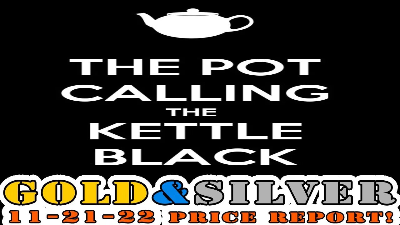 The Pot Calling The Kettle Black 11/21/22 Gold & Silver Price Report