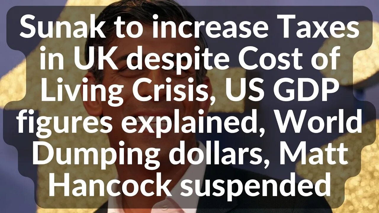 Sunak to increase Taxes in UK despite Cost of Living Crisis, US GDP figures explained, Dollars Dumpd