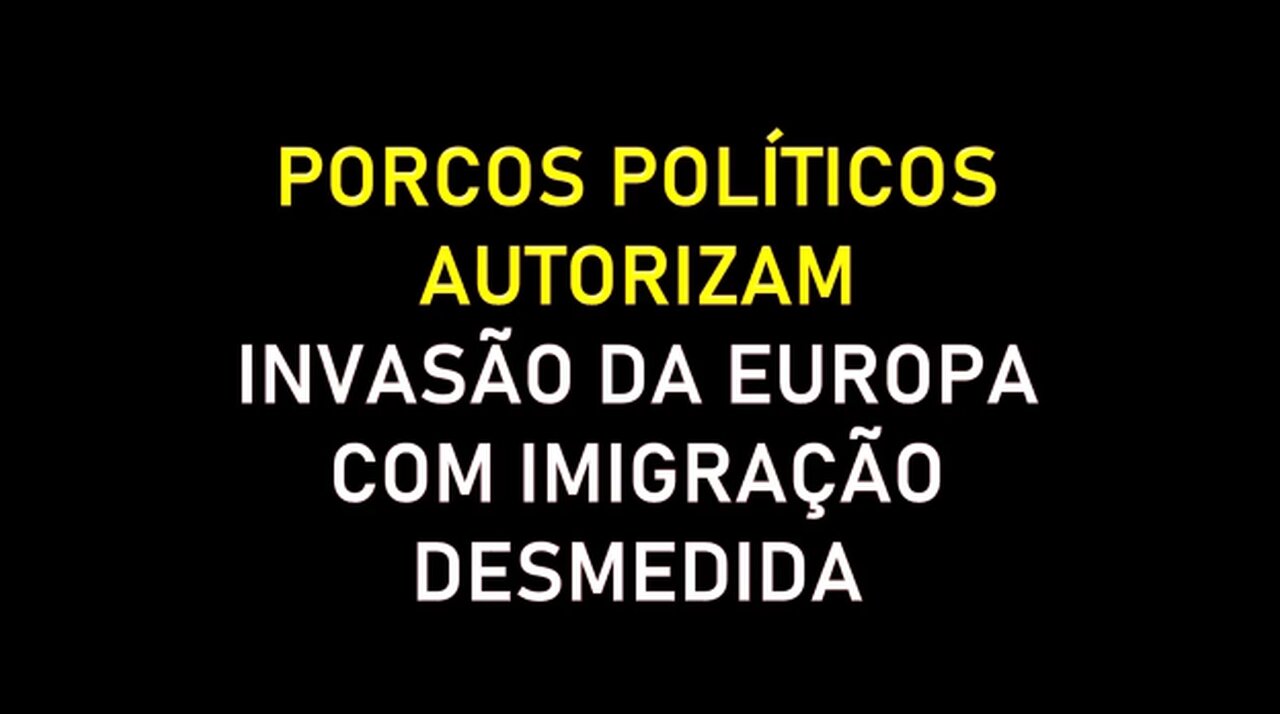 PORCOS POLÍTICOS AUTORIZAM INVASÃO DA EUROPA COM IMIGRAÇÃO DESMEDIDA