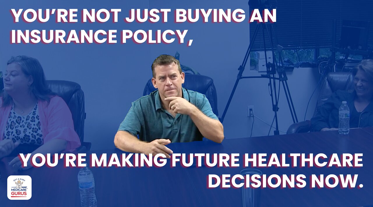 You’re not just buying insurance policy, you’re making future healthcare decisions now.