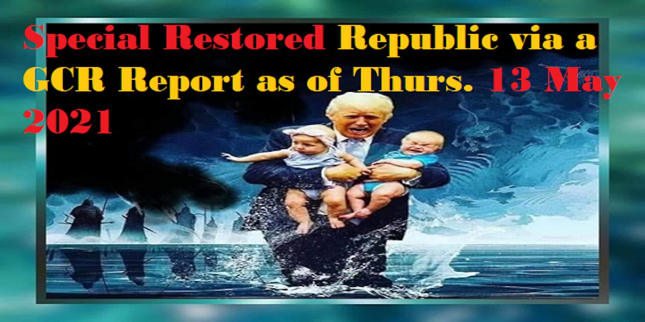 Special Restored Republic via a GCR Report as of Thurs. 13 May 2021