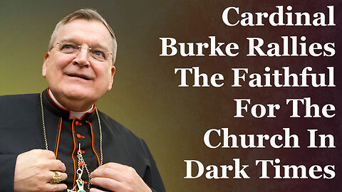 Cardinal Burke Rallies The Faithful For The Church In Dark Times