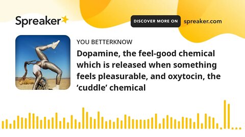 Dopamine, the feel-good chemical which is released when something feels pleasurable, and oxytocin, t