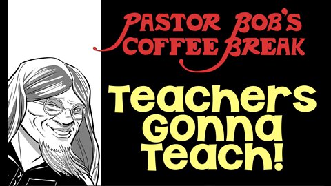 TEACHERS GONNA TEACH / Pastor Bob's Coffee Break