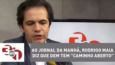 Ao Jornal da Manhã, Rodrigo Maia diz que DEM tem "caminho aberto"