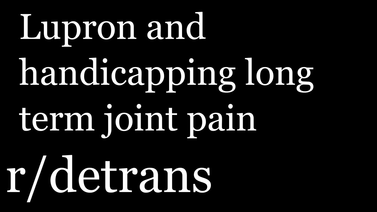 r/detrans | Detransition Stories | Lupron and handicapping long term joint pain