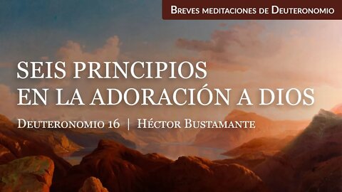 Seis principios en la adoración a Dios (Deuteronomio 16) - Héctor Bustamante