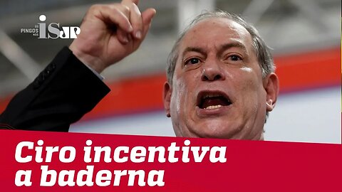 Ciro Gomes incentiva a baderna