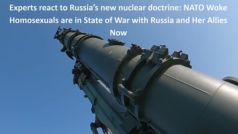 NATO’s Woke Homosexuals are in State of War with Russia and Her Allies Now. Experts react to Russia’s new nuclear doctrine.