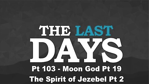 Moon God Pt 19 - The Spirit of Jezebel Pt 2 - The Last Days Pt 103