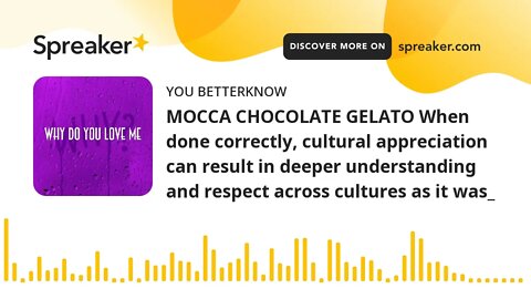 MOCCA CHOCOLATE GELATO When done correctly, cultural appreciation can result in deeper understanding