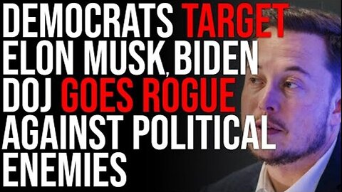 DEMOCRATS TARGET ELON MUSK, BIDEN DOJ GOES ROGUE AGAINST POLITICAL ENEMIES