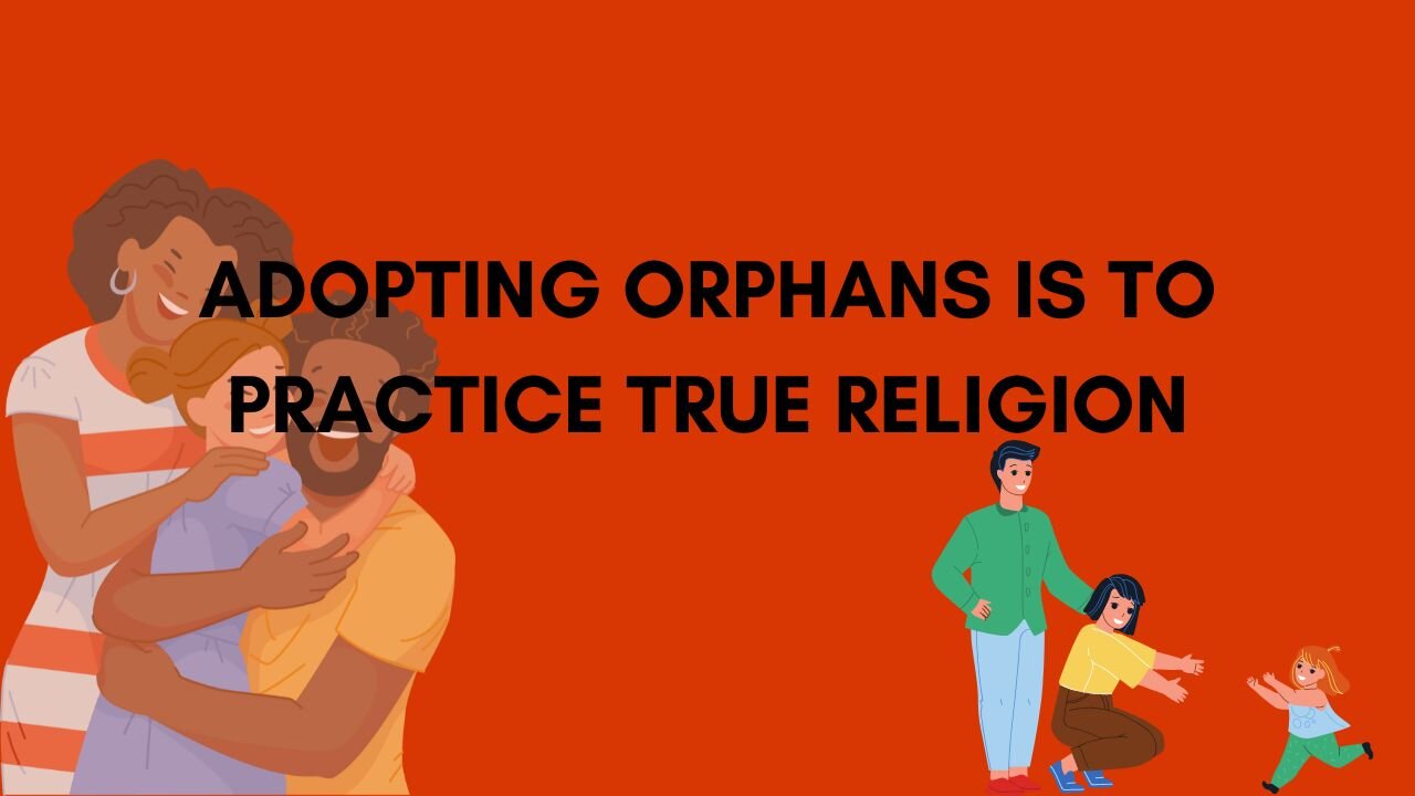 ADOPTING ORPHANS IS TO PRACTICE TRUE RELIGION