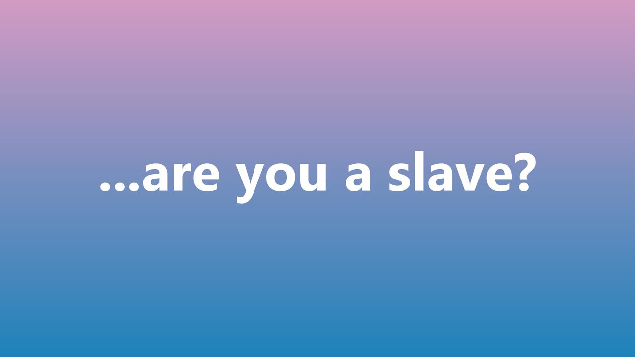 ...are you a slave?