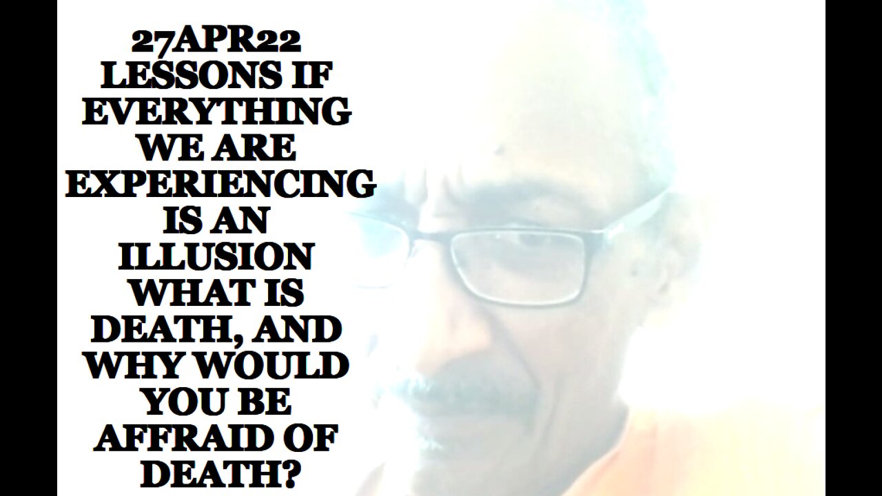 27APR22 LESSONS IF EVERYTHING WE ARE EXPERIENCING IS AN ILLUSION WHAT IS DEATH,