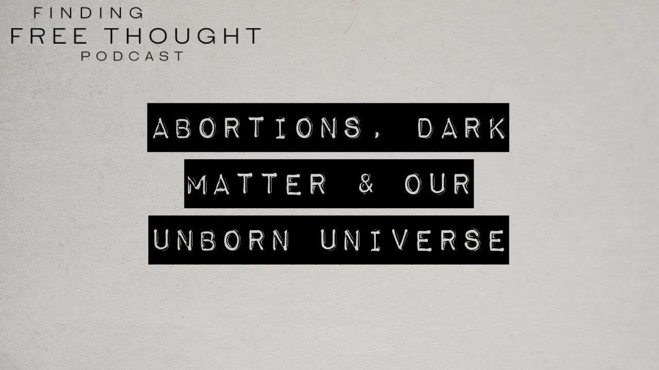 Finding Free Thought - Abortions, Dark Matter & Our Unborn Universe