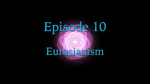 Episode 10 - Eurasianism - Struggle for the Soul of the World