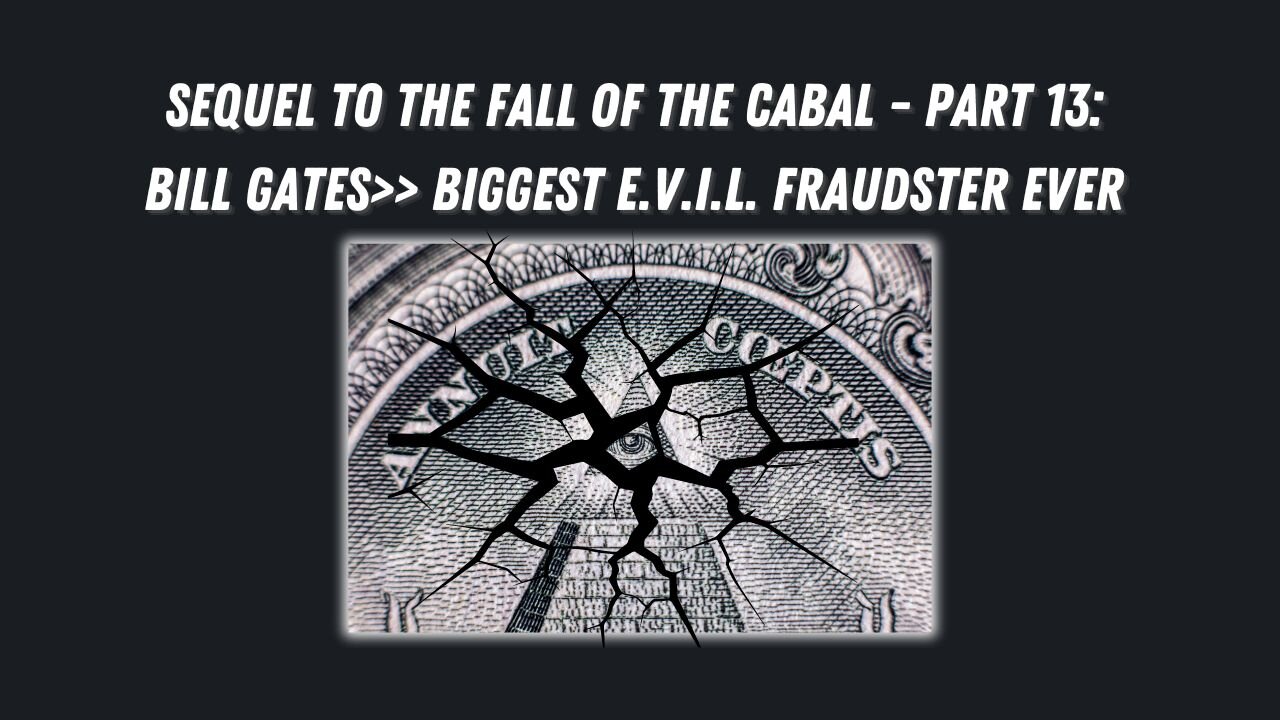 Sequel to the Fall of the Cabal - Part 13: Bill Gates>> BIGgest E.V.I.L. Fraudster EVER