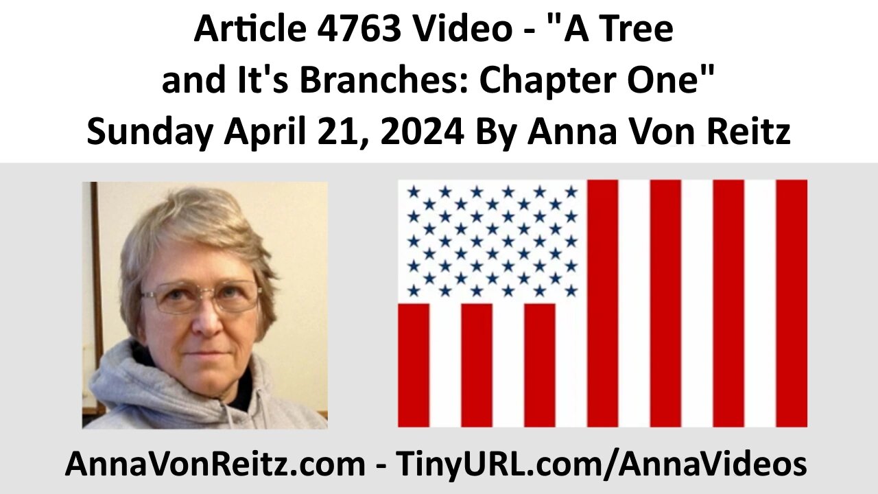 Article 4763 Video - A Tree and It's Branches: Chapter One - Sunday April 21, 2024 By Anna Von Reitz