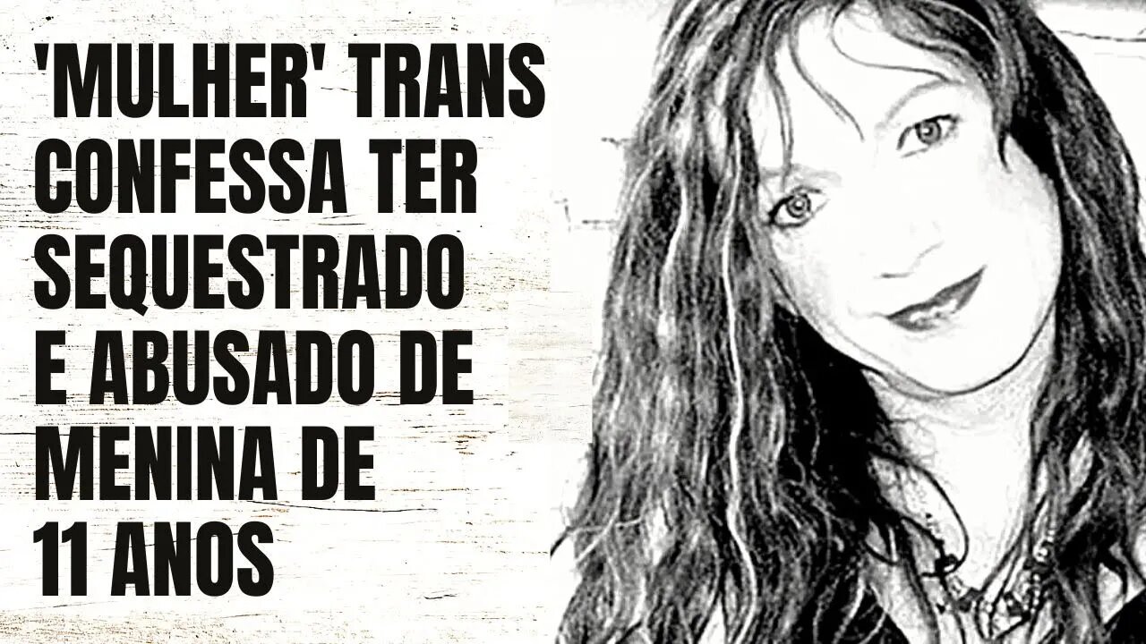 "MULHER" TRANS CONFESSA TER SEQUESTRADO E ABUSADO DE MENINA DE 11 ANOS