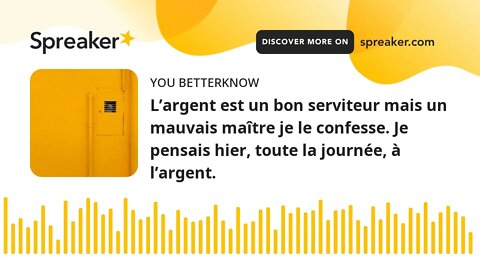 L’argent est un bon serviteur mais un mauvais maître je le confesse. Je pensais hier, toute la journ