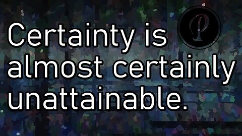 Certainty is almost certainly unattainable. - The First Pangburn Maxim