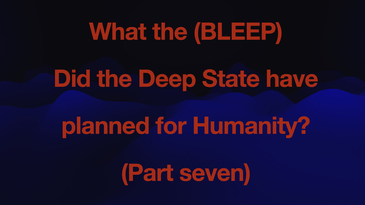 WHAT THE (BLEEP) did the the Deep State have planed for humanity - PART 7