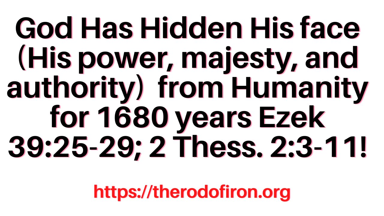 Why God has hidden His face (power, glory and majesty) from humanity for 1680 years Ezek. 39:25-29.