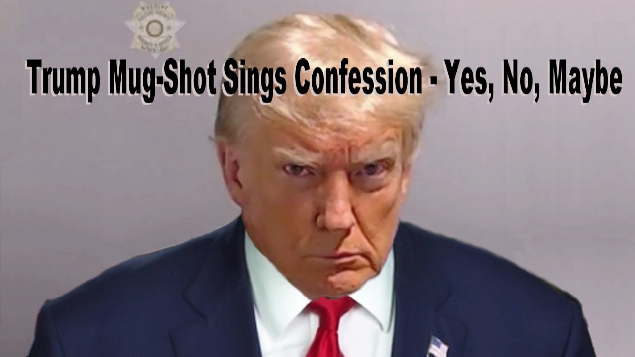 Trump Mug-Shot Sings Confession -Yes, No, Maybe