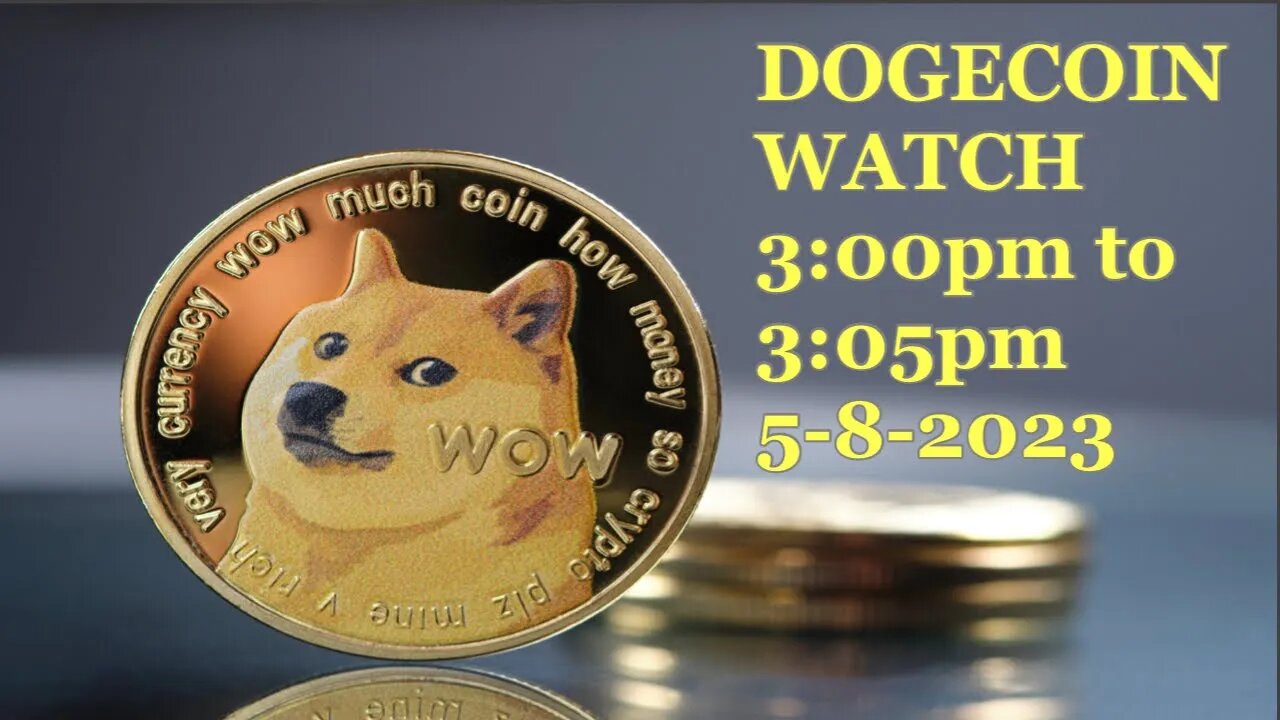DOGECOIN WATCH 3:00pm to 3:05pm 5-8-2023