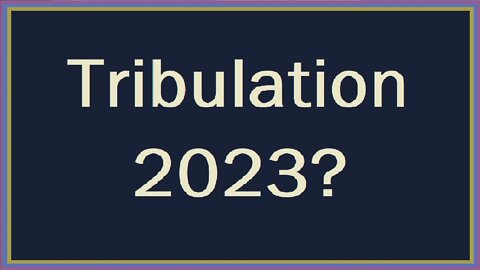 Tribulation 2023?