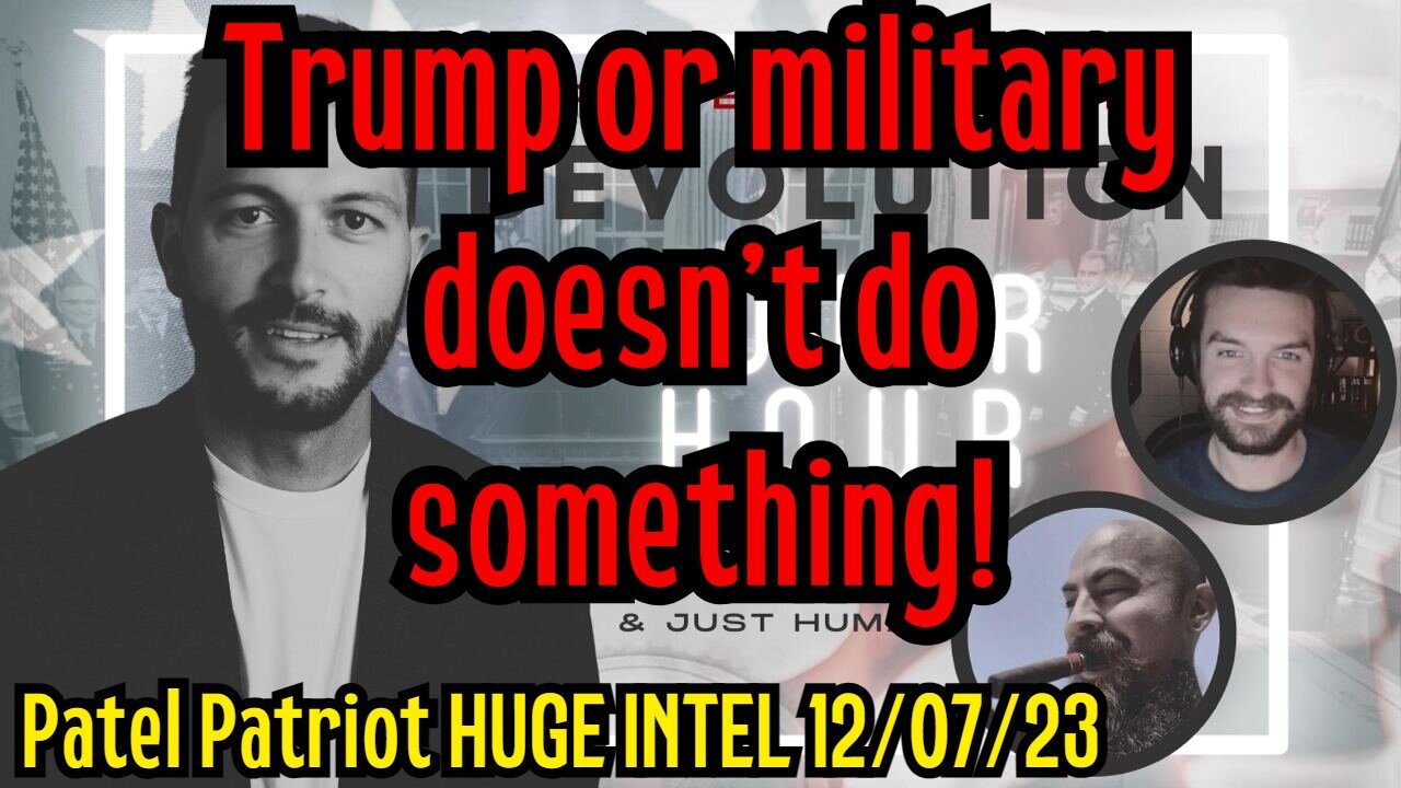 Patel Patriot HUGE INTEL 12/07/23 - Trump or military doesn't do something!