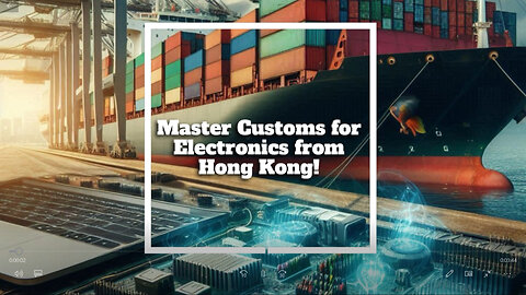 Mastering Customs Regulations: Importing Electronics from Hong Kong