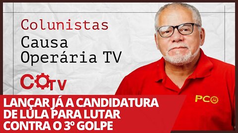 Lançar já a candidatura de Lula para lutar contra o 3º golpe - Colunistas da COTV | Antônio Carlos