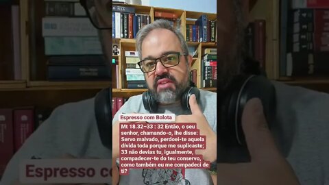 Mt 18.32–33 : Fazer aos outros o que quer que façam a vc.