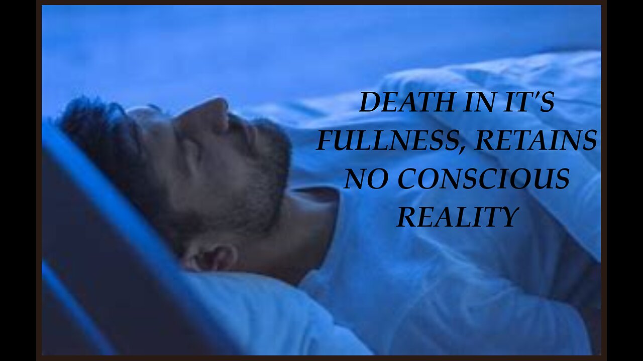 DEATH IN IT'S FULLNESS RETAINS NO CONSCIOUS REALITY #103