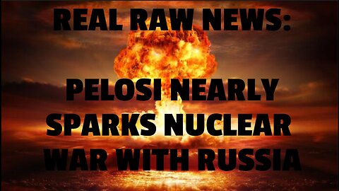 REAL RAW NEWS: PELOSI NEARLY SPARKS NUCLEAR WAR WITH RUSSIA